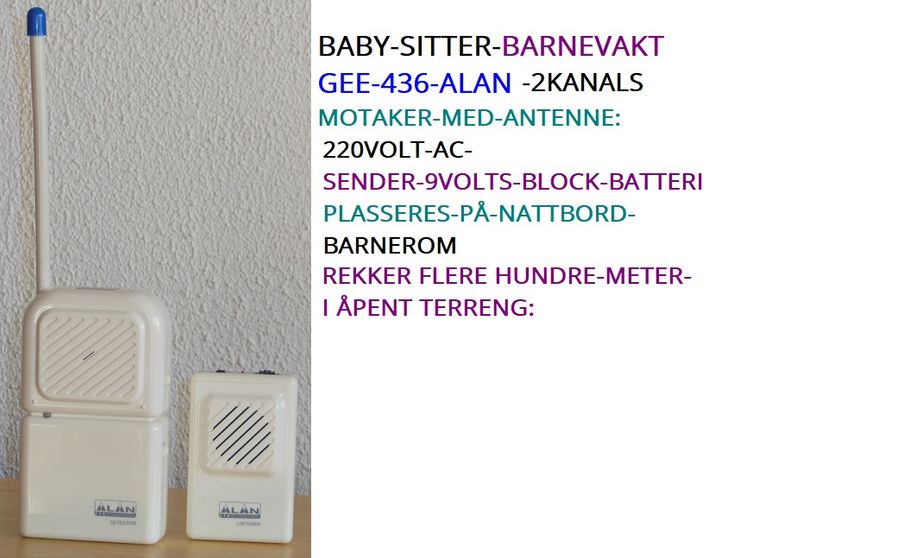 ALAN-BABY-SITTER-GEE-436- 2 KANALER;Motaker-m-antenne;220VoltAc-Sender-9Volts-Block-Batteri- plasseres på nattbord/barnerom-Kr550,-Rekker flere 100meter i åpent tereng! Ta gjerne med motaker over til nabo!--+Porto;Norgespakken;Kr150,-Kontakt;
epost;odderiks@online.no